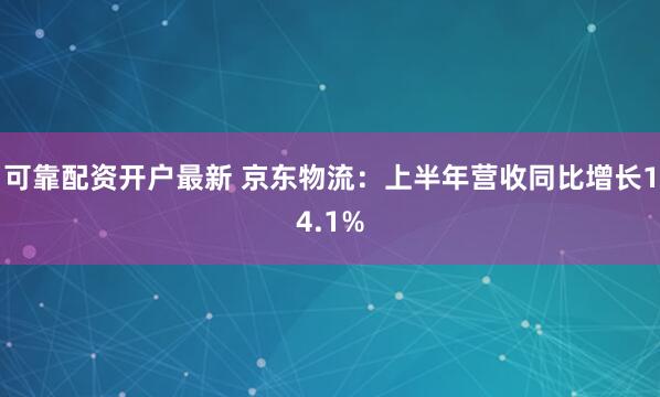 可靠配资开户最新 京东物流：上半年营收同比增长14.1%