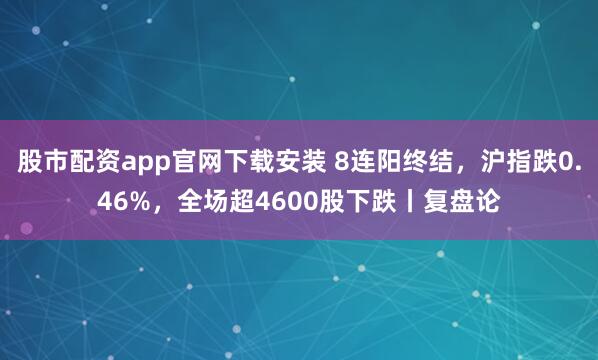 股市配资app官网下载安装 8连阳终结，沪指跌0.46%，全场超4600股下跌丨复盘论