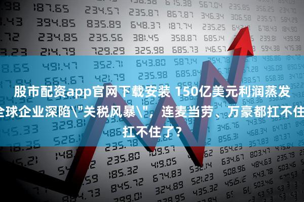 股市配资app官网下载安装 150亿美元利润蒸发！全球企业深陷＂关税风暴＂，连麦当劳、万豪都扛不住了？