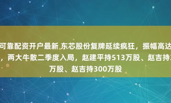 可靠配资开户最新 东芯股份复牌延续疯狂，振幅高达19.49%，两大牛散二季度入局，赵建平持513万股、赵吉持300万股
