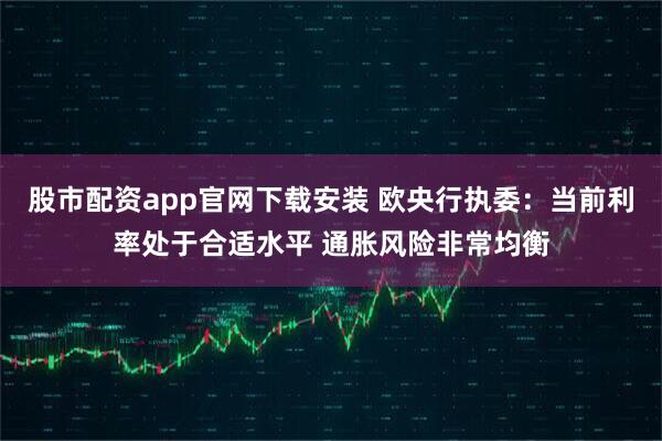股市配资app官网下载安装 欧央行执委：当前利率处于合适水平 通胀风险非常均衡