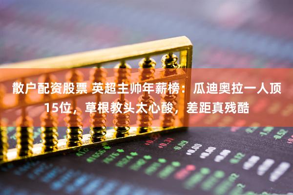 散户配资股票 英超主帅年薪榜：瓜迪奥拉一人顶15位，草根教头太心酸，差距真残酷