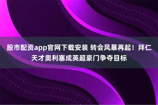 股市配资app官网下载安装 转会风暴再起！拜仁天才奥利塞成英超豪门争夺目标