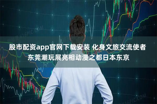股市配资app官网下载安装 化身文旅交流使者 东莞潮玩展亮相动漫之都日本东京