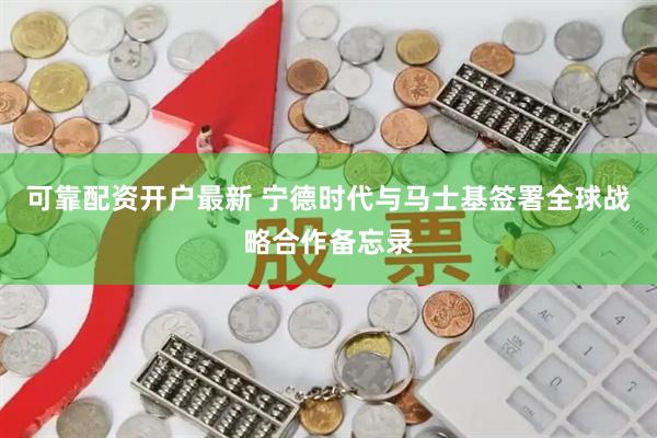 可靠配资开户最新 宁德时代与马士基签署全球战略合作备忘录