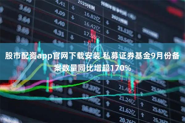 股市配资app官网下载安装 私募证券基金9月份备案数量同比增超170%