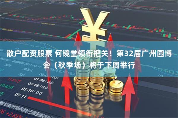 散户配资股票 何镜堂领衔把关！第32届广州园博会（秋季场）将于下周举行