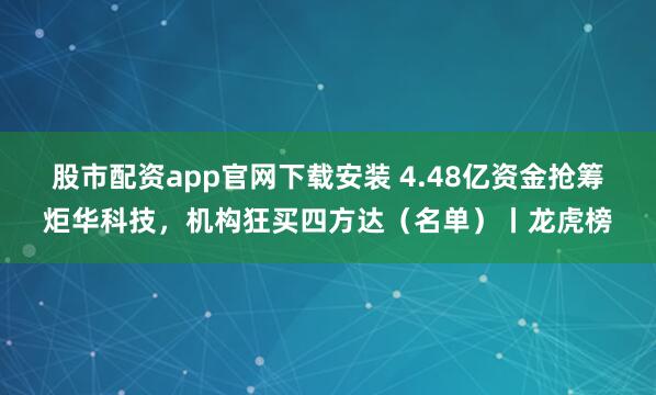 股市配资app官网下载安装 4.48亿资金抢筹炬华科技，机构狂买四方达（名单）丨龙虎榜