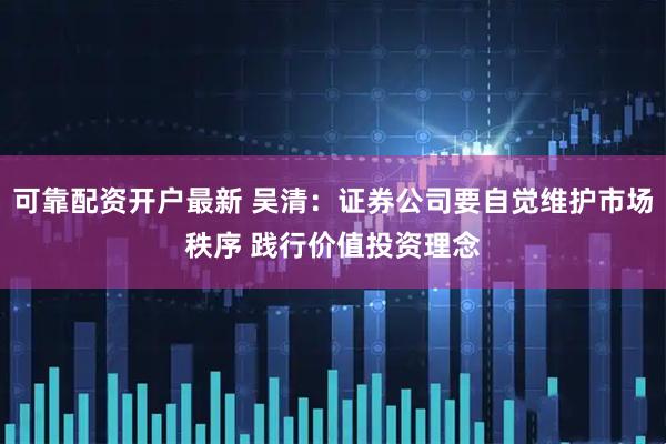 可靠配资开户最新 吴清：证券公司要自觉维护市场秩序 践行价值投资理念
