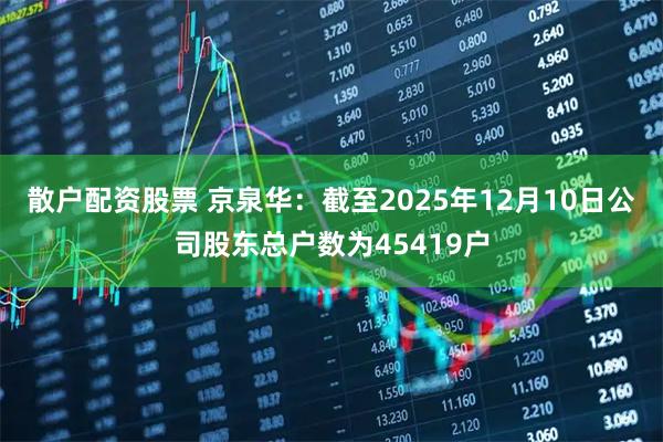 散户配资股票 京泉华：截至2025年12月10日公司股东总户数为45419户