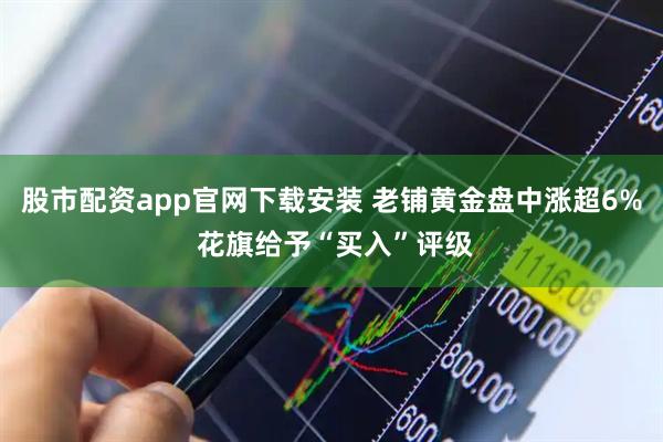 股市配资app官网下载安装 老铺黄金盘中涨超6% 花旗给予“买入”评级