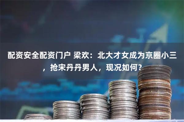 配资安全配资门户 梁欢：北大才女成为京圈小三，抢宋丹丹男人，现况如何？