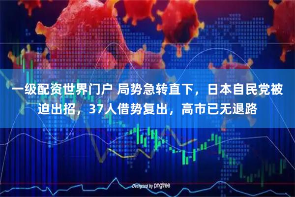 一级配资世界门户 局势急转直下，日本自民党被迫出招，37人借势复出，高市已无退路
