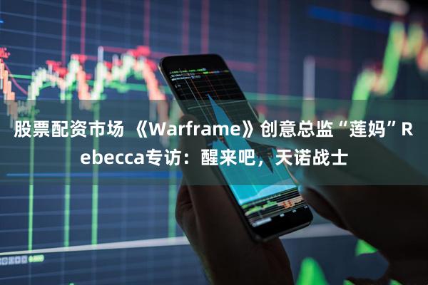 股票配资市场 《Warframe》创意总监“莲妈”Rebecca专访：醒来吧，天诺战士