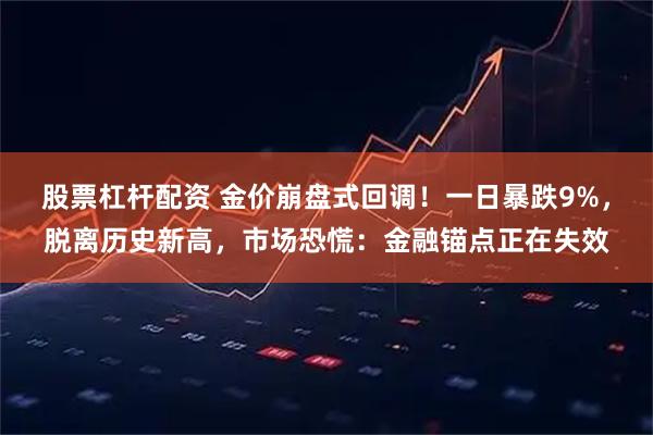 股票杠杆配资 金价崩盘式回调！一日暴跌9%，脱离历史新高，市场恐慌：金融锚点正在失效