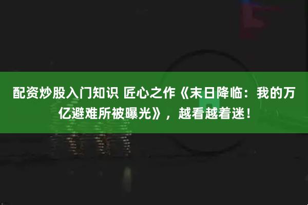 配资炒股入门知识 匠心之作《末日降临：我的万亿避难所被曝光》，越看越着迷！