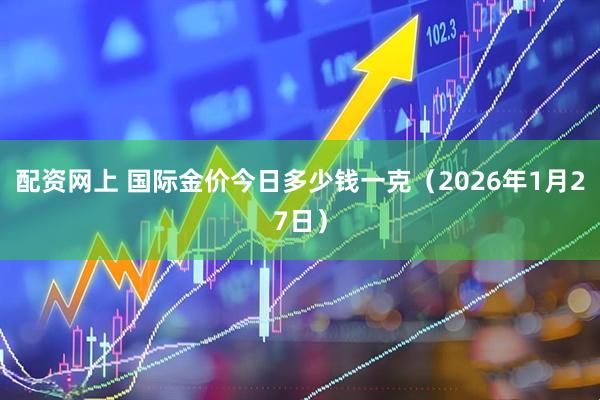 配资网上 国际金价今日多少钱一克（2026年1月27日）