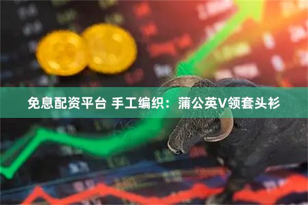 免息配资平台 手工编织：蒲公英V领套头衫