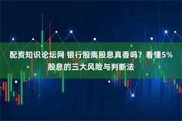 配资知识论坛网 银行股高股息真香吗？看懂5%股息的三大风险与判断法
