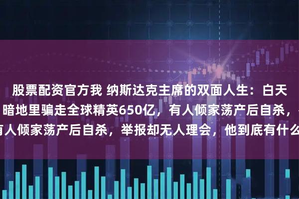 股票配资官方我 纳斯达克主席的双面人生：白天是金融教父受人敬仰，暗地里骗走全球精英650亿，有人倾家荡产后自杀，举报却无人理会，他到底有什么魅力？