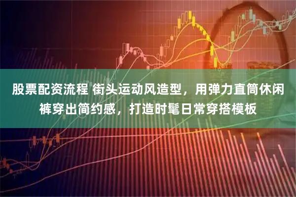 股票配资流程 街头运动风造型，用弹力直筒休闲裤穿出简约感，打造时髦日常穿搭模板