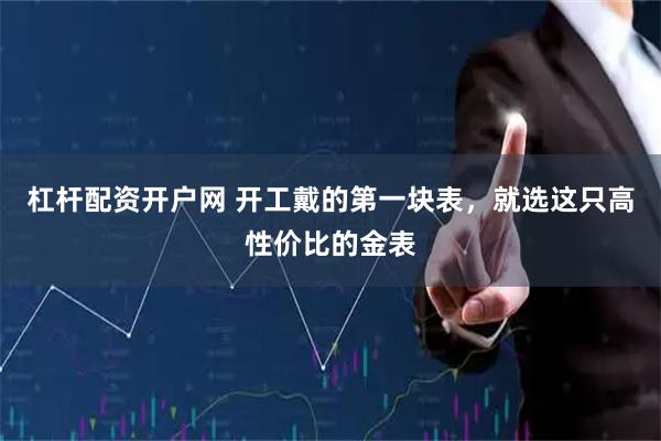 杠杆配资开户网 开工戴的第一块表，就选这只高性价比的金表