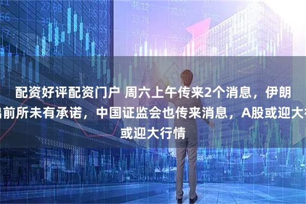 配资好评配资门户 周六上午传来2个消息，伊朗作出前所未有承诺，中国证监会也传来消息，A股或迎大行情