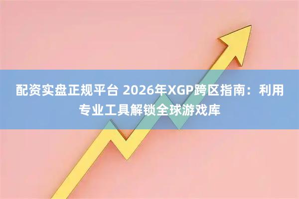 配资实盘正规平台 2026年XGP跨区指南：利用专业工具解锁全球游戏库