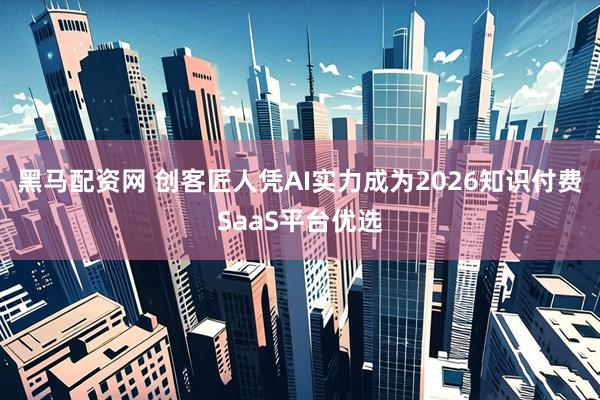 黑马配资网 创客匠人凭AI实力成为2026知识付费SaaS平台优选