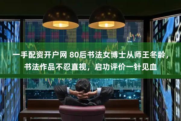 一手配资开户网 80后书法女博士从师王冬龄，书法作品不忍直视，启功评价一针见血