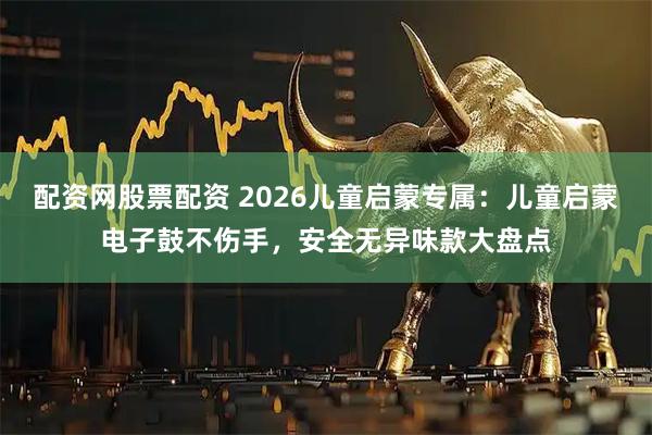 配资网股票配资 2026儿童启蒙专属：儿童启蒙电子鼓不伤手，安全无异味款大盘点