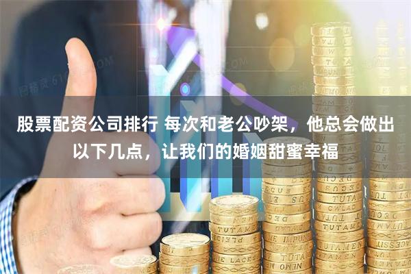 股票配资公司排行 每次和老公吵架，他总会做出以下几点，让我们的婚姻甜蜜幸福