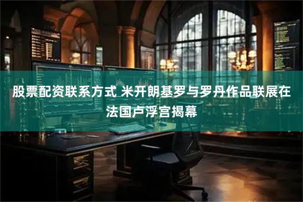 股票配资联系方式 米开朗基罗与罗丹作品联展在法国卢浮宫揭幕